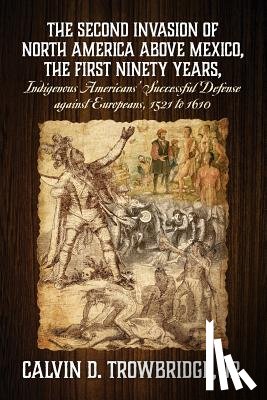 Trowbridge, Calvin D - THE SECOND INVASION OF NORTH AMERICA ABOVE MEXICO, THE FIRST NINETY YEARS, Indigenous Americans' Successful Defense against Europeans, 1521 to 1610