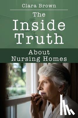 Brown, Clara - The Inside Truth About Nursing Homes