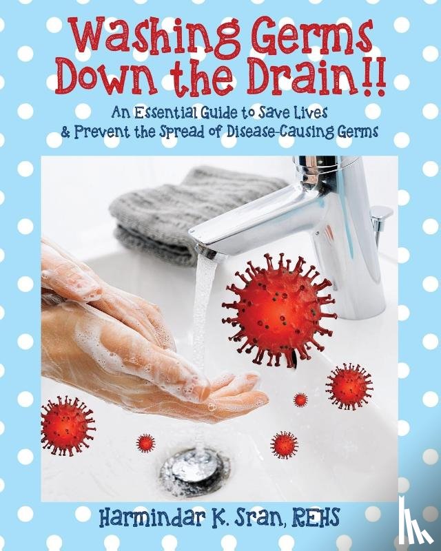 Sran Rehs, Harmindar K - Washing Germs Down the Drain!! An Essential Guide to Save Lives & Prevent the Spread of Disease-Causing Germs