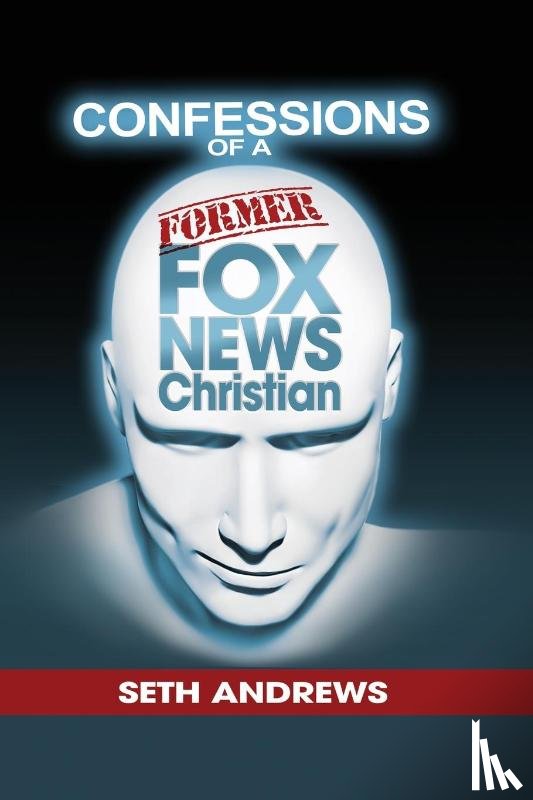 Andrews, Seth - Confessions of a Former Fox News Christian