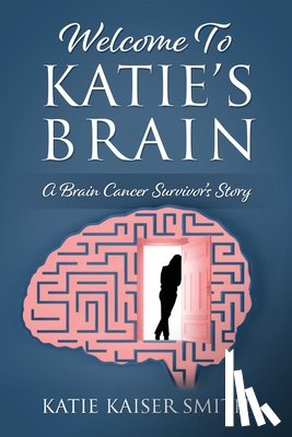 Smith, Katie Kaiser - Welcome To Katie's Brain: A Brain Cancer Survivor's Story