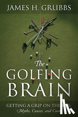 Grubbs, James H. - The Golfing Brain: Getting a Grip on the Yips: Myths, Causes, and Cures