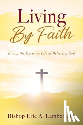 Lambert, Bishop Eric a. - Living By Faith: Living the Exciting Life of Believing God