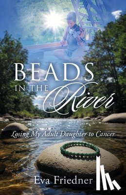 Friedner, Eva - Beads in the River: Losing My Adult Daughter to Cancer