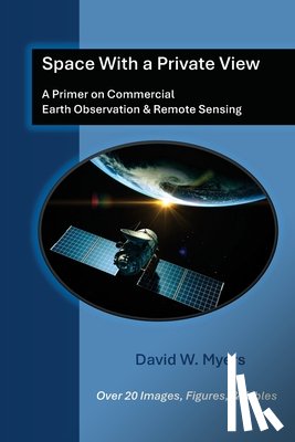 Myers, David W. - Space With A Private View: A Primer on Commercial Earth Observation & Remote Sensing