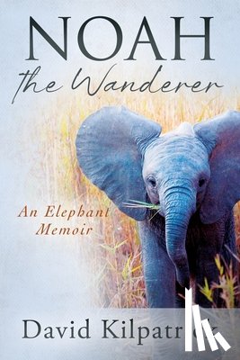 Kilpatrick, David - Noah the Wanderer: An Elephant Memoir