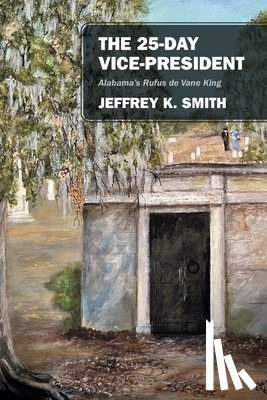 Smith, Jeffrey K. - The 25-Day Vice-President: Alabama's Rufus de Vane King