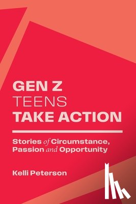 Peterson, Kelli - Gen Z Teens Take Action: Stories of Circumstance, Passion and Opportunity