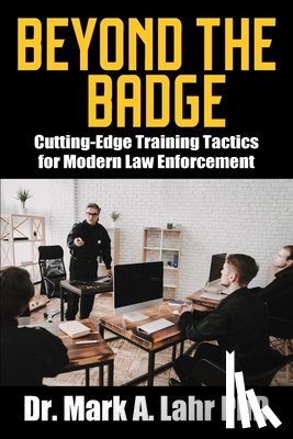 Lahr, Mark A. - Beyond the Badge: Cutting Edge Training Tactics for Modern Law Enforcement