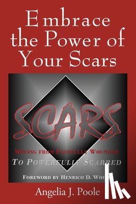 Poole, Angelia J. - Embrace the Power of Your Scars: Moving from Painfully Wounded to Powerfully Scarred