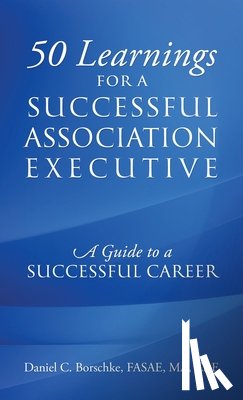 Borschke Fasae Ma Cae, Daniel C. - 50 Learnings for a Successful Association Executive: A Guide to a Successful Career