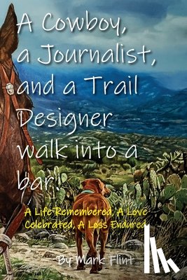 Flint, Mark - A Cowboy, a Journalist, and a Trail Builder Walk Into a Bar: A Life Remembered, A Love Celebrated, A Loss Endured