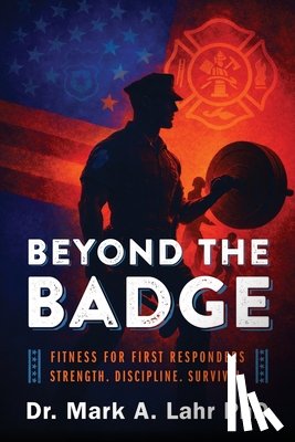 Lahr, Mark A. - Beyond the Badge: Fitness for First Responders Strength. Discipline. Survival.