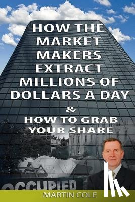 Cole, Martin - How the Market Makers extract millions of dollars a day and how to grab your sha: The Market Makers Method