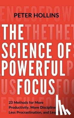 Hollins, Peter - The Science of Powerful Focus: 23 Methods for More Productivity, More Discipline, Less Procrastination, and Less Stress