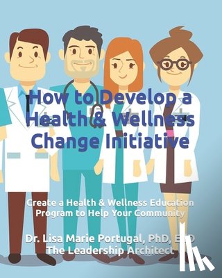 Portugal, Lisa Marie - How to Develop a Health & Wellness Change Initiative: Create a Health & Wellness Education Program to Help Your Community