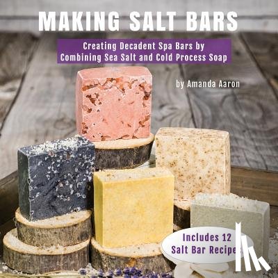 Aaron, Amanda Gail - Making Salt Bars: Creating Decadent Spa Bars by Combining Sea Salt and Cold Process Soap
