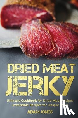Jones, Adam - Dried Meat Jerky: Ultimate Cookbook for Dried Meat Recipes, Irresistible Recipes for Unique Jerky