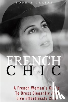 Claire, Sophie - French Chic: A French Woman's Guide To Dress Elegantly And Live Effortlessly Chic