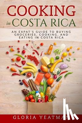 Yeatman, Gloria - Cooking in Costa Rica: An Expat's Guide to Buying Groceries, Cooking, and Eating in Costa Rica