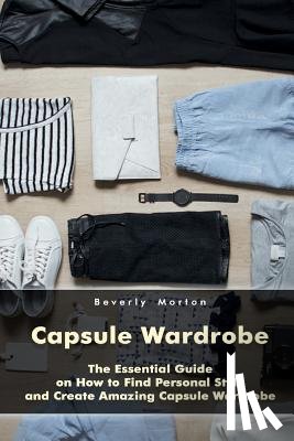 Morton, Beverly - Capsule Wardrobe: The Essential Guide on How to Find Personal Style and Create Amazing Capsule Wardrobe: (Smart Wardrobe, Wardrobe Essentials, Minimal