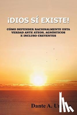 Urbina, Dante a. - ¡Dios sí existe!: Cómo defender racionalmente esta verdad ante ateos, agnósticos e incluso creyentes