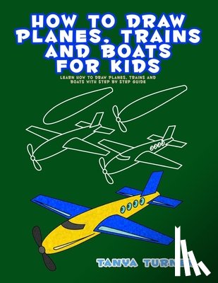 Turner, Tanya - How to Draw Planes, Trains and Boats for Kids: Learn How to Draw Planes, Trains and Boats with Step by Step Guide