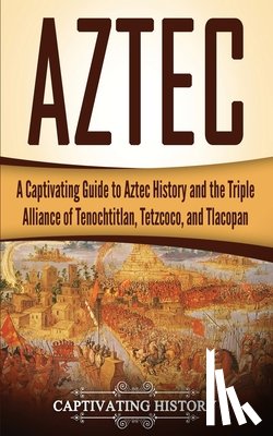 History, Captivating - Aztec: A Captivating Guide to Aztec History and the Triple Alliance of Tenochtitlan, Tetzcoco, and Tlacopan
