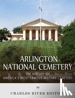 Charles River - Arlington National Cemetery: The History of America's Most Famous Military Cemetery