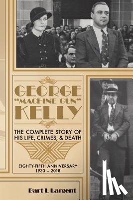 Largent, Bart L. - George "Machine Gun" Kelly: The Complete Story of His Life, Crimes, & Death