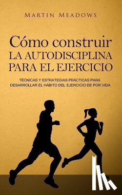 Meadows, Martin - Cómo construir la autodisciplina para el ejercicio: Técnicas y estrategias prácticas para desarrollar el hábito del ejercicio de por vida