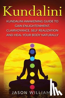 Williams, Jason - Kundalini: Kundalini Awakening Guide To Gain Enlightenment, Clairvoyance, Self Realization and Heal Your Body Naturally