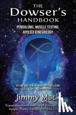 Mack, Jimmy - The Dowser's Handbook: Pendulums, Muscle Testing, Applied Kinesiology (Testing and then changing outcomes using My Liquid Fish - Change Made Simple)