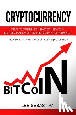 Sebastian, Lee - Cryptocurrency: Cryptocurrency Basics, Bitcoin, Blockchain and Trading Cryptocurrency - How To Buy, Invest, Sell and Store Cryptocurrency.