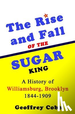 Cobb, Geoffrey Owen - The Rise and Fall of the Sugar King: A History of Williamsburg, Brooklyn 1844-1909