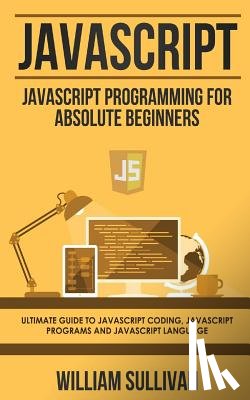 Sullivan, William - JavaScript: JavaScript Programming For Absolute Beginner's Ultimate Guide to JavaScript Coding, JavaScript Programs and JavaScript Language