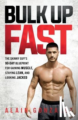 Gonzalez, Alain - Bulk Up Fast: The Skinny Guy's 90-Day Blueprint for Gaining Muscle, Staying Lean, and Looking Jacked