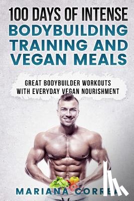 Correa, Mariana - 100 DAYS OF INTENSE BODYBUILDING TRAINING And VEGAN MEALS: GREAT BODYBUILDER WORKOUTS With EVERYDAY VEGAN NOURISHMENT