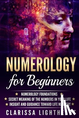 Lightheart, Clarissa - Numerology for Beginners: Numerology Foundations - Secret Meaning of the Numbers in Your Life - Insight and Guidance Toward Life Mastery