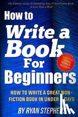 Stephens, Ryan - How To Write A Book For Beginners: How to Write a Great Non-Fiction Book In Under 7 Days