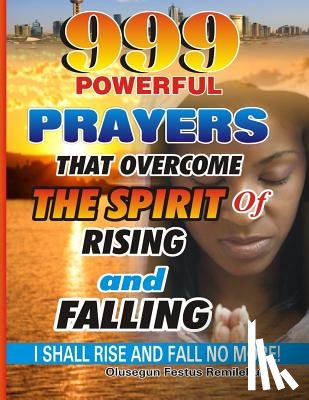 Remilekun, Olusegun Festus - 999 Powerful Prayers That Overcome The Spirit Of Rising And Falling: I Shall Rise And Fall No More!
