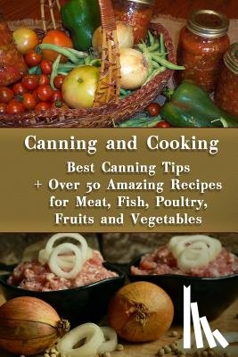 Roberts, Valerie - Canning and Cooking: Best Canning Tips + Over 50 Amazing Recipes for Meat, Fish, Poultry, Fruits and Vegetables: (Home Canning, Canning Rec