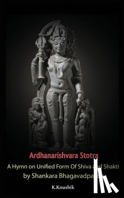 K, Koushik - Ardhanarishvara Stotra: A Hymn on Unified Form Of Shiva and Shakti by Shankara Bhagavadpaada