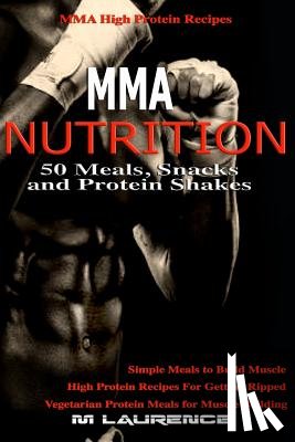 Laurence, M. - MMA Nutrition: 50 Meals, Snacks and Protein Shakes: MMA High Protein Recipes, Simple Meals to Build Muscle, High Protein Recipes For