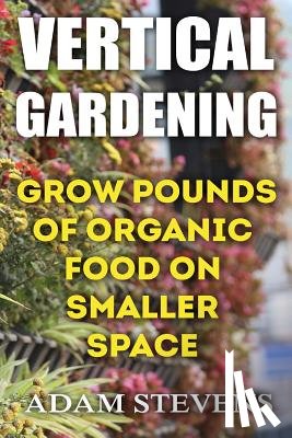 Stevens, Adam - Vertical Gardening: Grow Pounds of Organic Food on Smaller Space: (Vertical Garden, Gardening for Beginners)