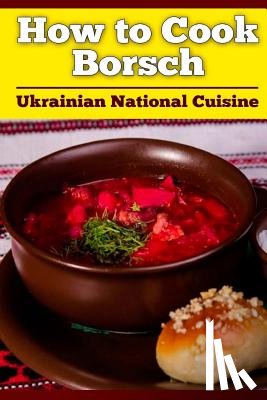 Nasalik, Bogdan Petrovich - How to Cook Borsch: Borscht. Recipe Borscht. Red Beet Borscht. Ukrainian National Cuisine