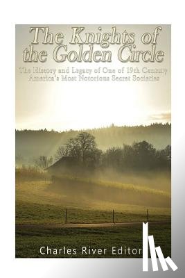 Charles River - The Knights of the Golden Circle: The History and Legacy of One of 19th Century America's Most Notorious Secret Societies