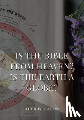 Gleason, Alex - Is the Bible from Heaven? Is the Earth a Globe?: In Two Parts - Does Modern Science and the Bible Agree?