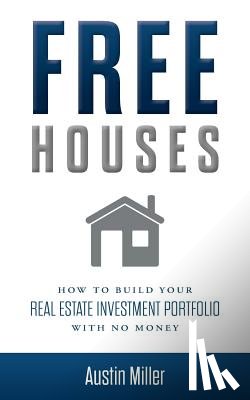 Miller, Austin - Free Houses: How To Build Your Real Estate Investment Portfolio With No Money