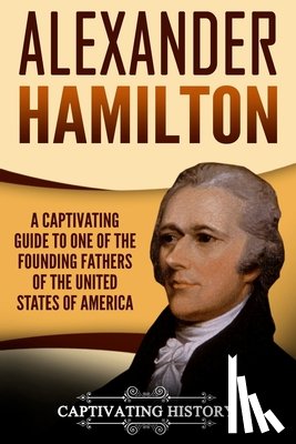 History, Captivating - Alexander Hamilton: A Captivating Guide to One of the Founding Fathers of the United States of America